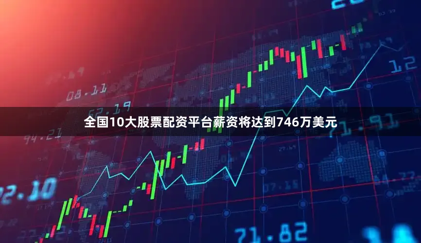全国10大股票配资平台薪资将达到746万美元