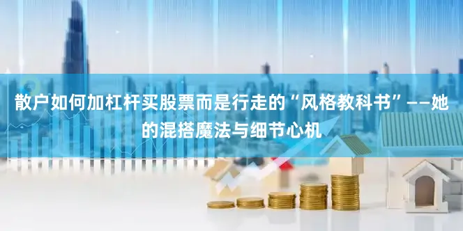 散户如何加杠杆买股票而是行走的“风格教科书”——她的混搭魔法与细节心机
