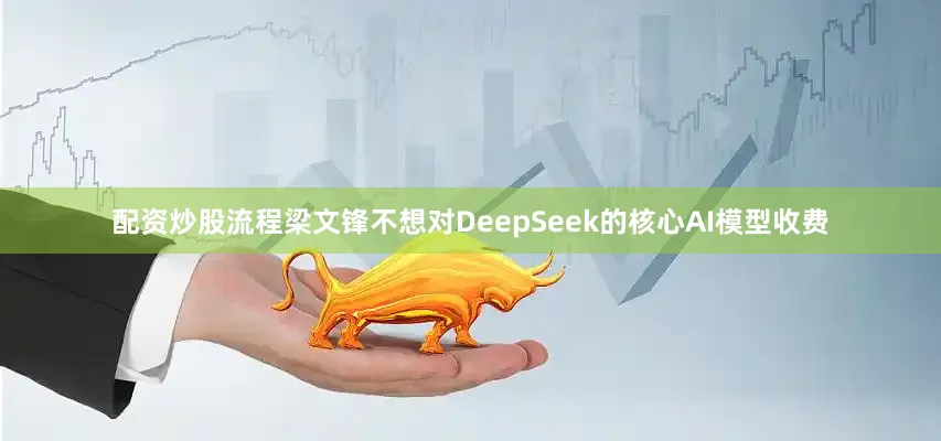 配资炒股流程梁文锋不想对DeepSeek的核心AI模型收费