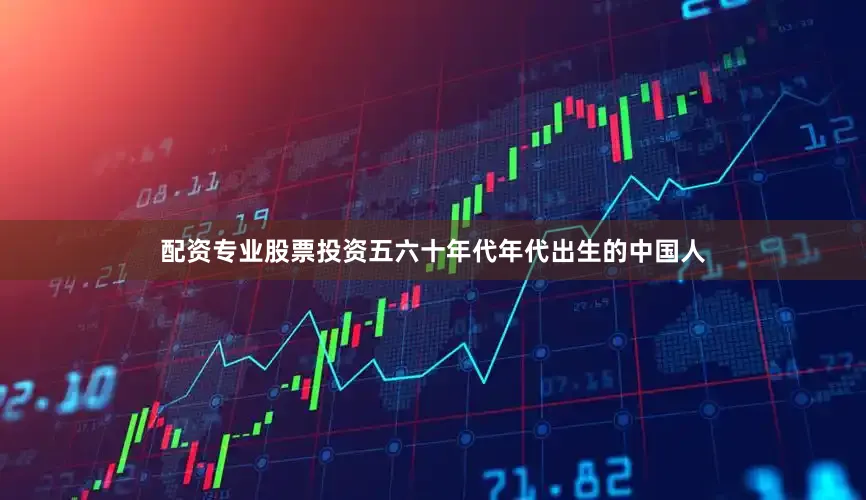 配资专业股票投资五六十年代年代出生的中国人