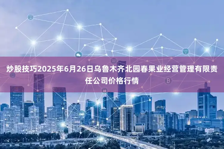 炒股技巧2025年6月26日乌鲁木齐北园春果业经营管理有限责任公司价格行情