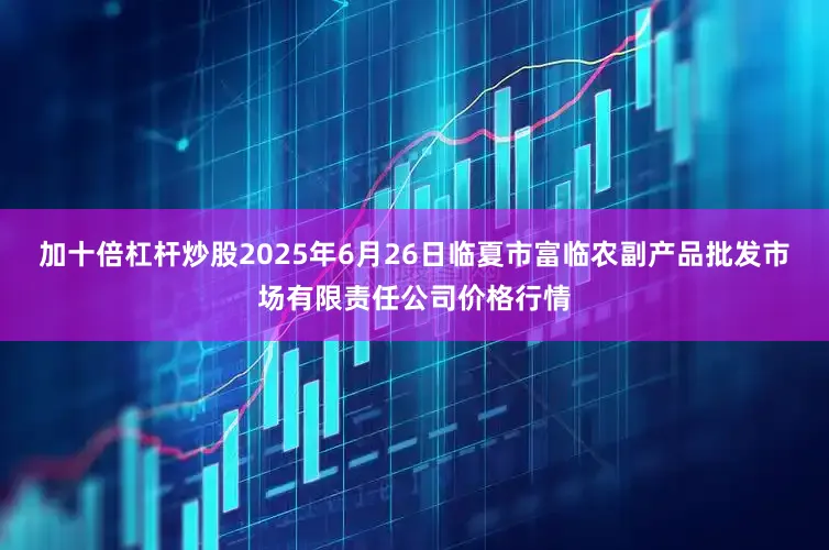 加十倍杠杆炒股2025年6月26日临夏市富临农副产品批发市场有限责任公司价格行情