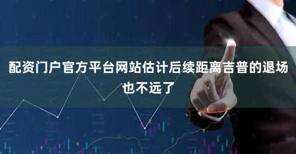 配资门户官方平台网站估计后续距离吉普的退场也不远了
