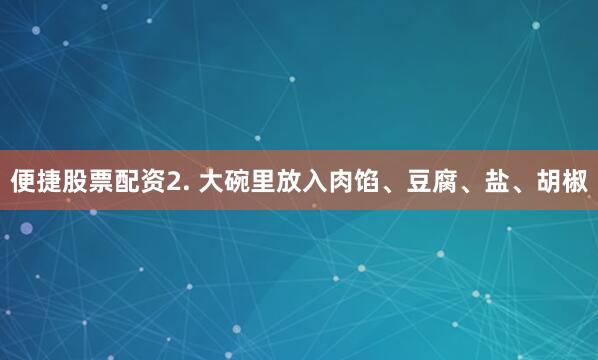 便捷股票配资2. 大碗里放入肉馅、豆腐、盐、胡椒