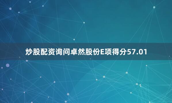 炒股配资询问卓然股份E项得分57.01