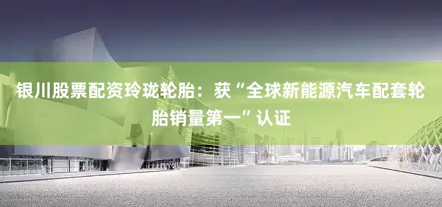 银川股票配资玲珑轮胎：获“全球新能源汽车配套轮胎销量第一”认证