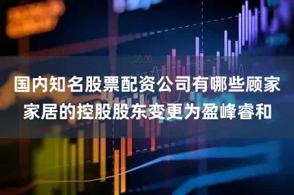 国内知名股票配资公司有哪些顾家家居的控股股东变更为盈峰睿和