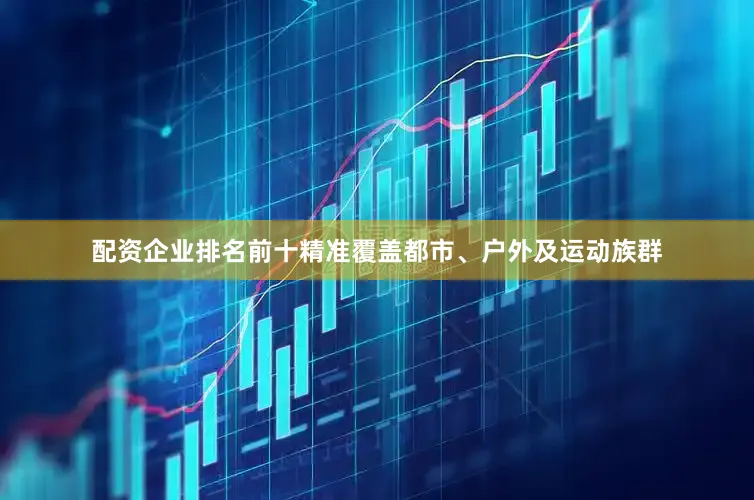 配资企业排名前十精准覆盖都市、户外及运动族群