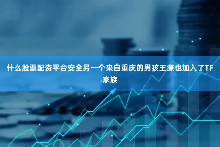 什么股票配资平台安全另一个来自重庆的男孩王源也加入了TF家族