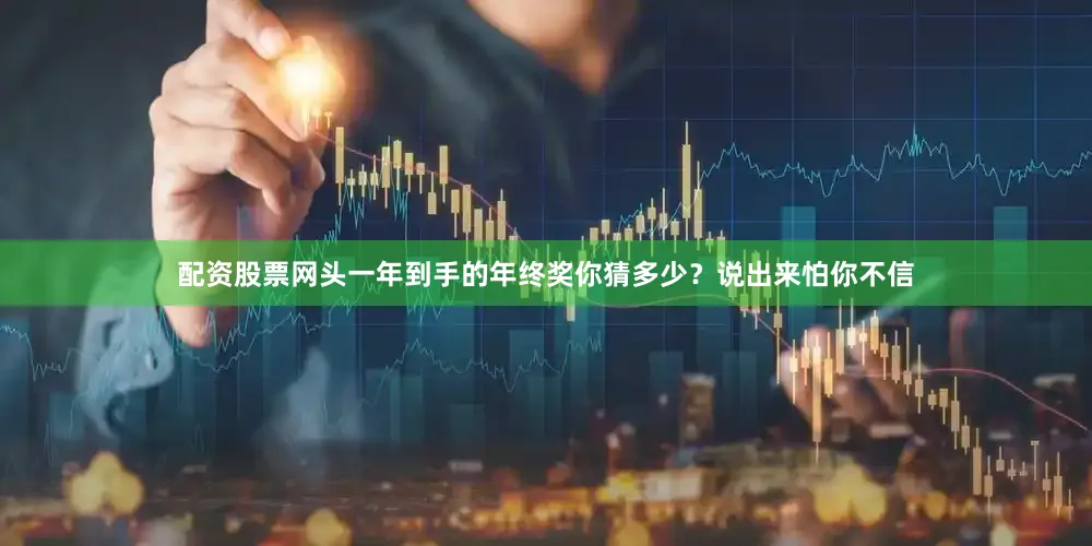 配资股票网头一年到手的年终奖你猜多少？说出来怕你不信