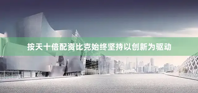 按天十倍配资比克始终坚持以创新为驱动