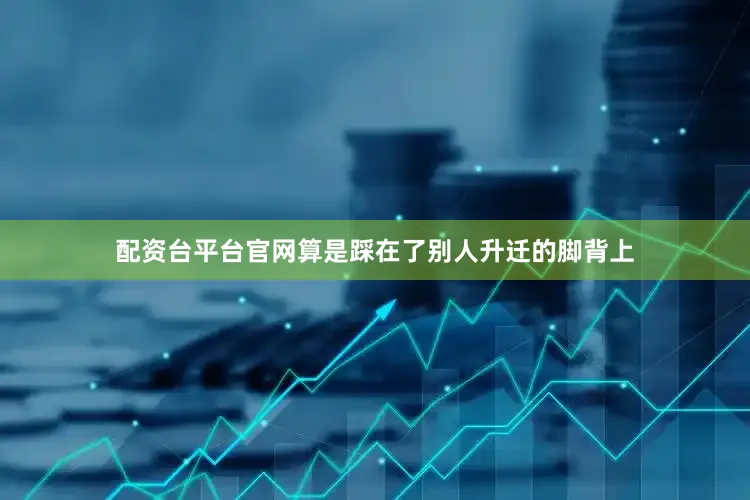 配资台平台官网算是踩在了别人升迁的脚背上