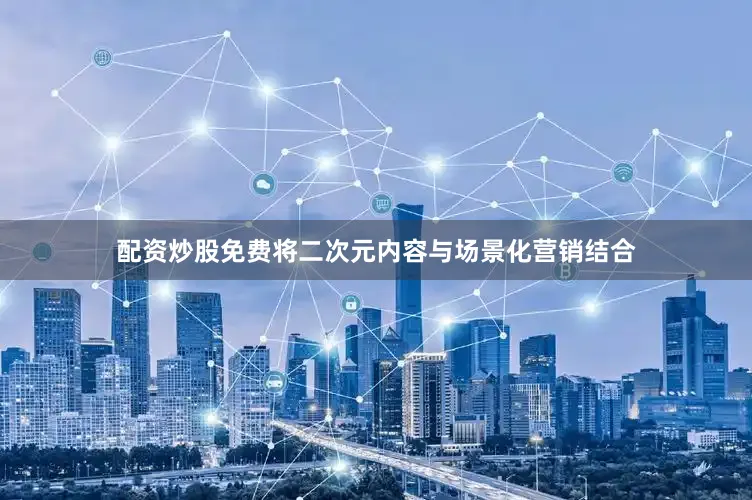 配资炒股免费将二次元内容与场景化营销结合