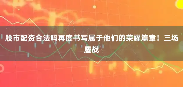 股市配资合法吗再度书写属于他们的荣耀篇章！三场鏖战