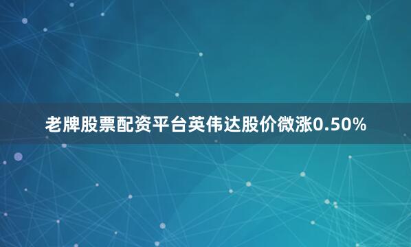 老牌股票配资平台英伟达股价微涨0.50%