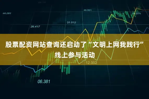 股票配资网站查询还启动了“文明上网我践行”线上参与活动