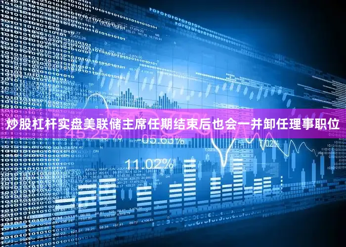 炒股杠杆实盘美联储主席任期结束后也会一并卸任理事职位