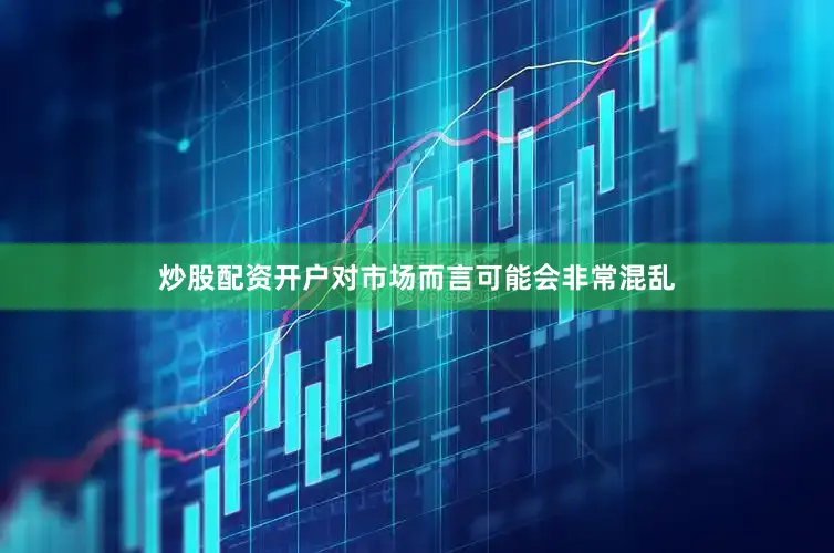 炒股配资开户对市场而言可能会非常混乱