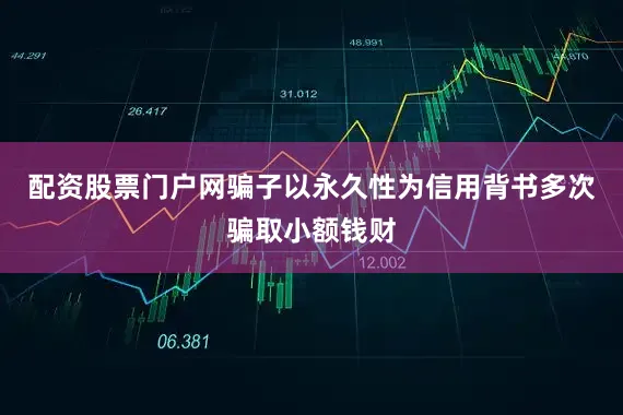 配资股票门户网骗子以永久性为信用背书多次骗取小额钱财