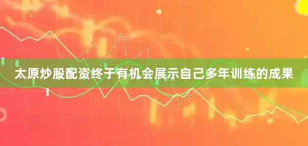 太原炒股配资终于有机会展示自己多年训练的成果