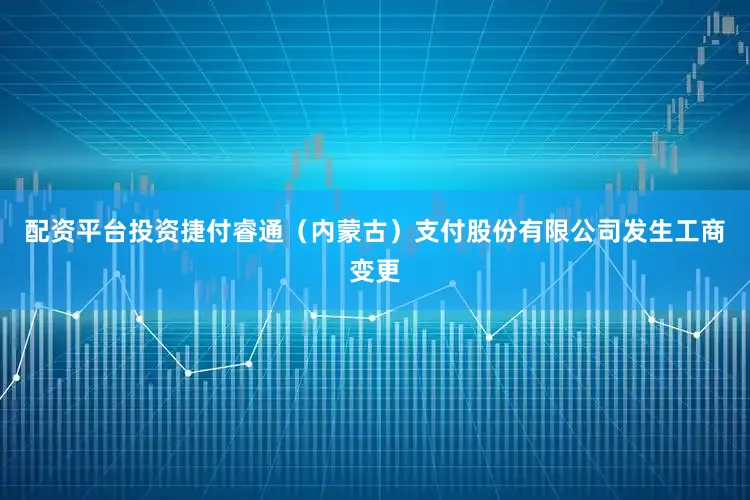 配资平台投资捷付睿通（内蒙古）支付股份有限公司发生工商变更