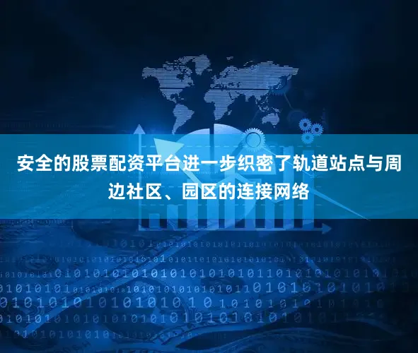 安全的股票配资平台进一步织密了轨道站点与周边社区、园区的连接网络