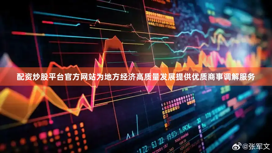 配资炒股平台官方网站为地方经济高质量发展提供优质商事调解服务