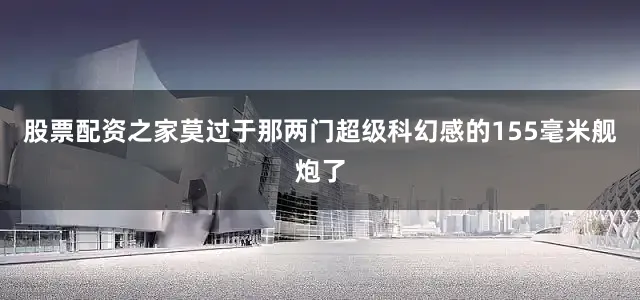 股票配资之家莫过于那两门超级科幻感的155毫米舰炮了