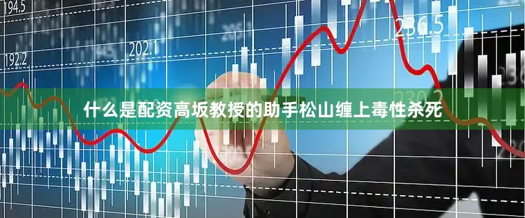什么是配资高坂教授的助手松山缠上毒性杀死