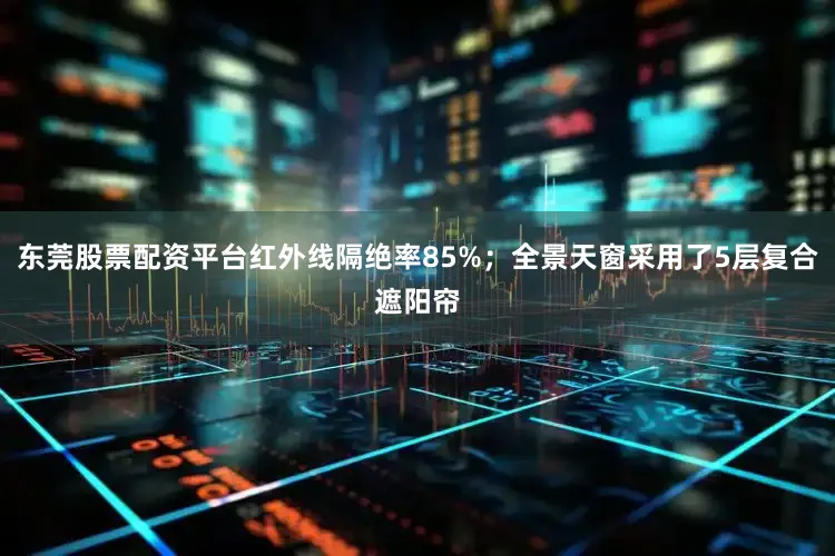 东莞股票配资平台红外线隔绝率85%；全景天窗采用了5层复合遮阳帘