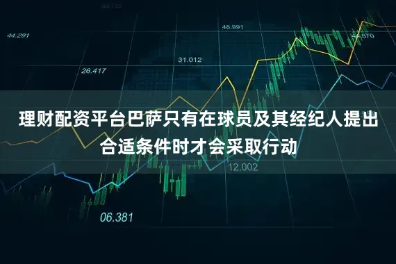 理财配资平台巴萨只有在球员及其经纪人提出合适条件时才会采取行动
