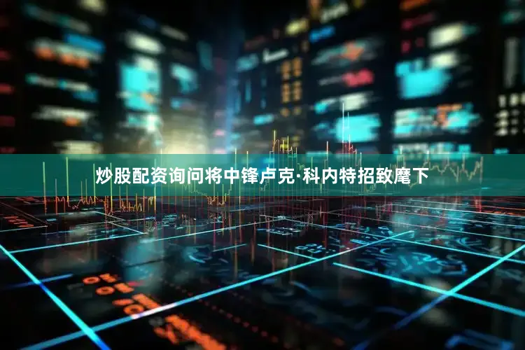 炒股配资询问将中锋卢克·科内特招致麾下