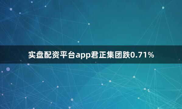 实盘配资平台app君正集团跌0.71%