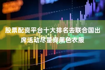 股票配资平台十大排名去联合国出席活动尽量穿黑色衣服