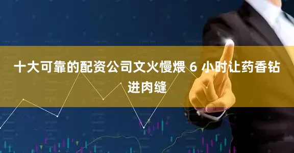 十大可靠的配资公司文火慢煨 6 小时让药香钻进肉缝