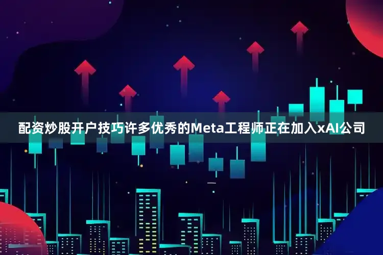 配资炒股开户技巧许多优秀的Meta工程师正在加入xAI公司