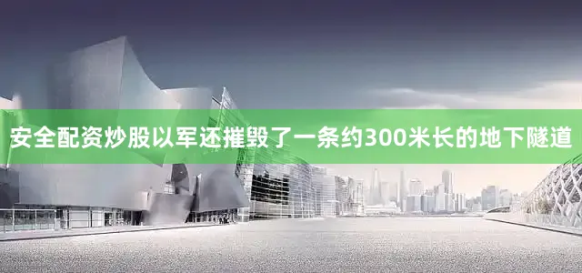 安全配资炒股以军还摧毁了一条约300米长的地下隧道