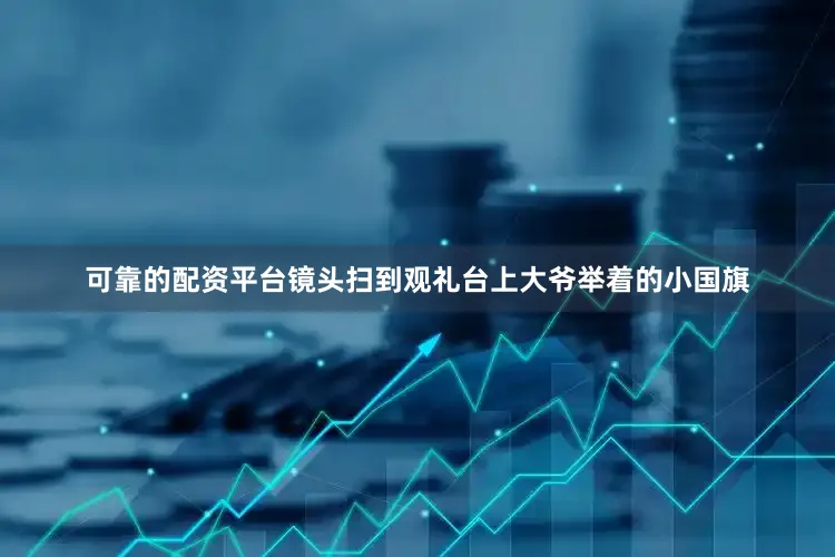 可靠的配资平台镜头扫到观礼台上大爷举着的小国旗