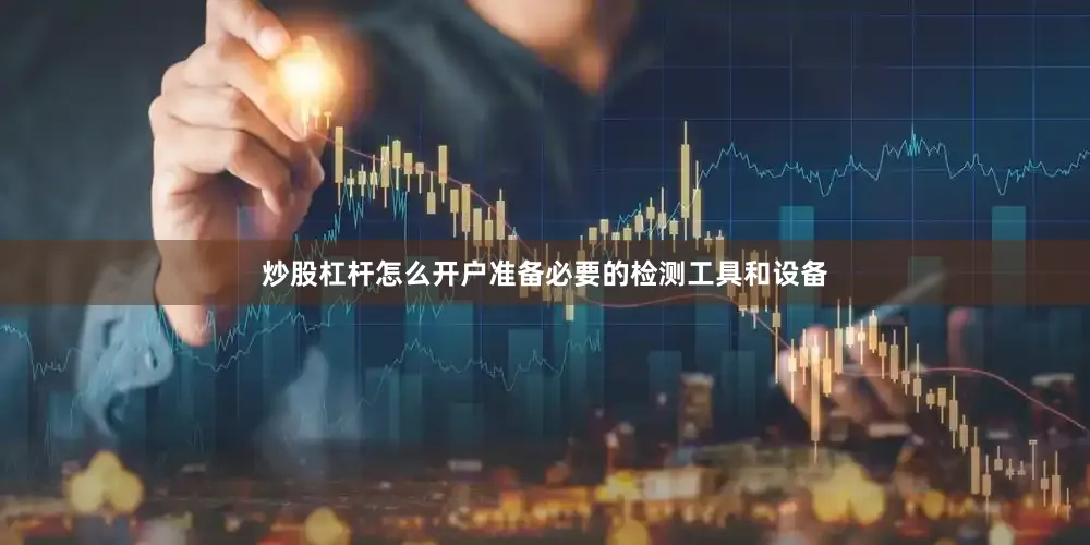 炒股杠杆怎么开户准备必要的检测工具和设备