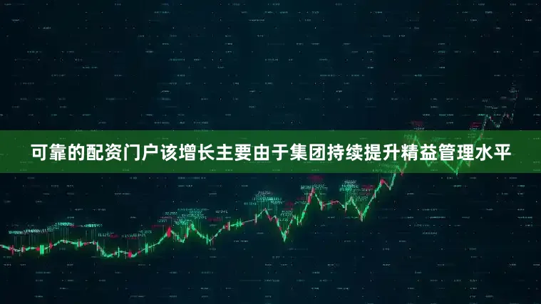 可靠的配资门户该增长主要由于集团持续提升精益管理水平
