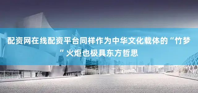 配资网在线配资平台同样作为中华文化载体的“竹梦”火炬也极具东方哲思