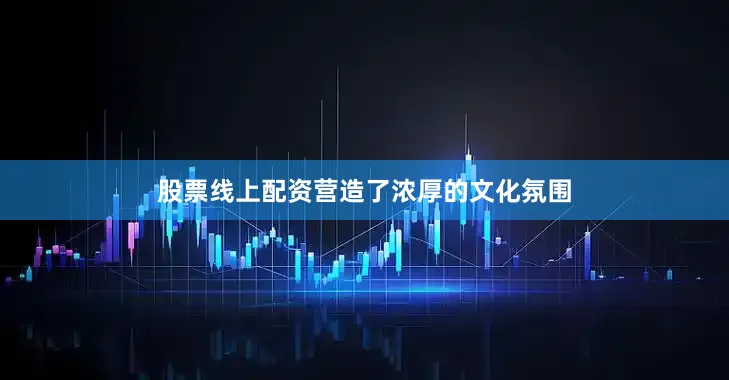 股票线上配资营造了浓厚的文化氛围