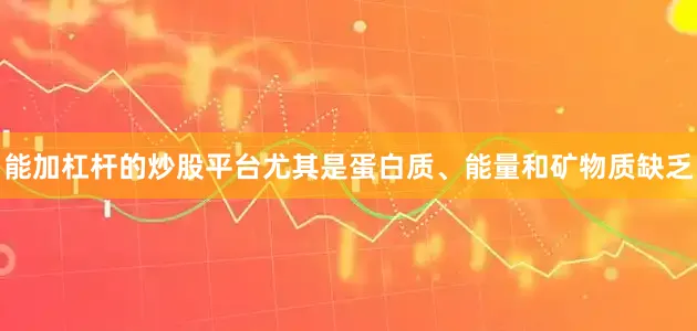 能加杠杆的炒股平台尤其是蛋白质、能量和矿物质缺乏