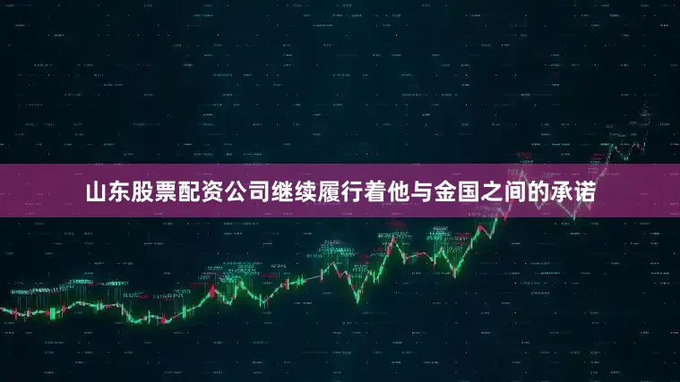 山东股票配资公司继续履行着他与金国之间的承诺