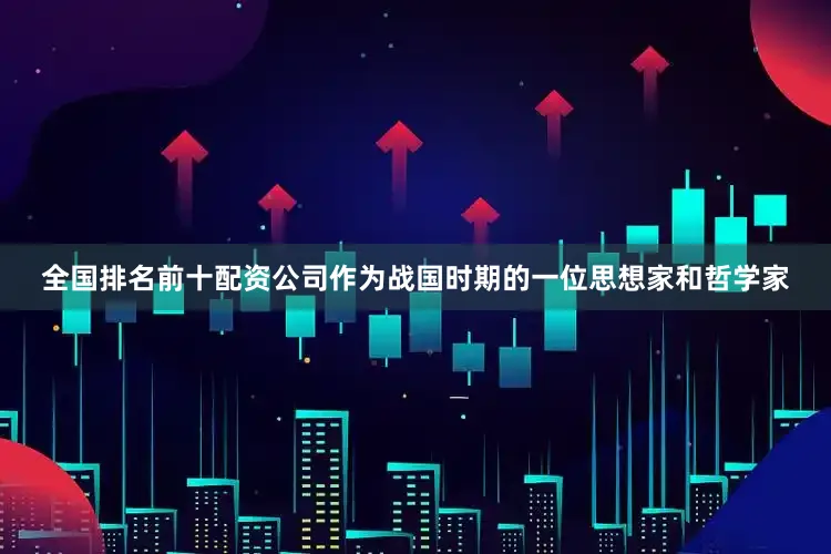 全国排名前十配资公司作为战国时期的一位思想家和哲学家