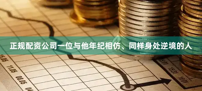 正规配资公司一位与他年纪相仿、同样身处逆境的人