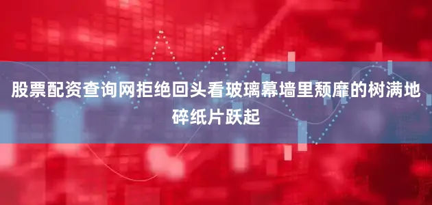 股票配资查询网拒绝回头看玻璃幕墙里颓靡的树满地碎纸片跃起