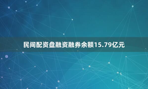 民间配资盘融资融券余额15.79亿元