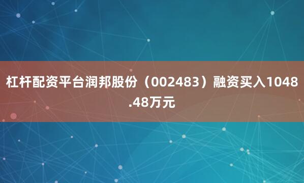 杠杆配资平台润邦股份（002483）融资买入1048.48万元