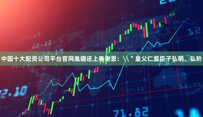 中国十大配资公司平台官网胤禵还上奏谢恩：\＂皇父仁爱臣子弘明、弘阶